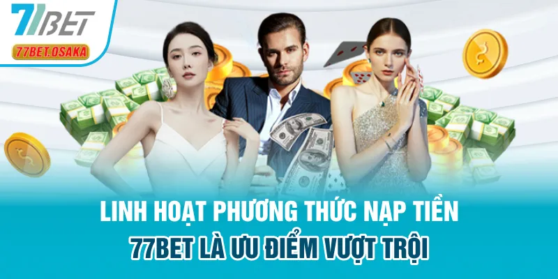 Linh hoạt phương thức nạp tiền 77Bet là ưu điểm vượt trội